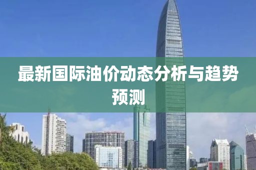 最新國際油價動態(tài)分析與趨勢預(yù)測