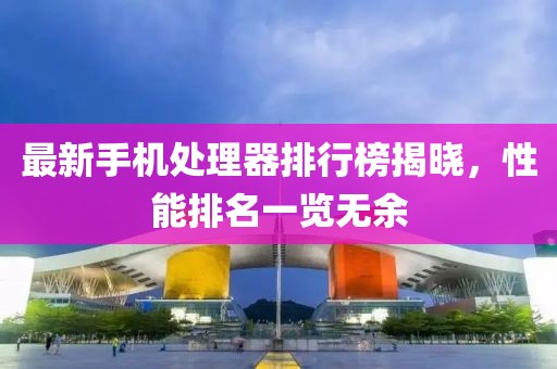 最新手機處理器排行榜揭曉，性能排名一覽無余