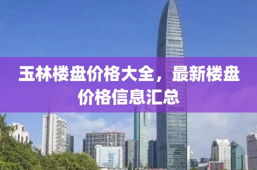 玉林樓盤價(jià)格大全，最新樓盤價(jià)格信息匯總