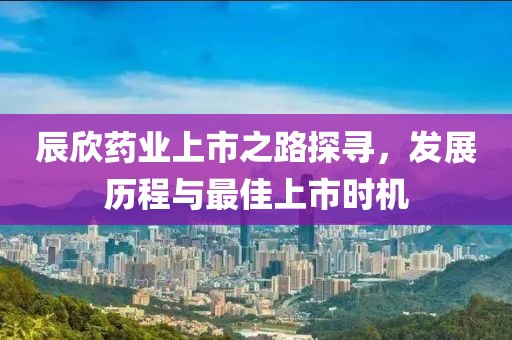 辰欣藥業(yè)上市之路探尋，發(fā)展歷程與最佳上市時(shí)機(jī)