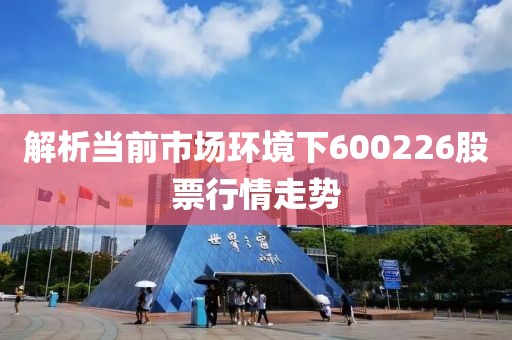 解析當(dāng)前市場(chǎng)環(huán)境下600226股票行情走勢(shì)