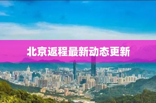 北京返程最新動態(tài)更新
