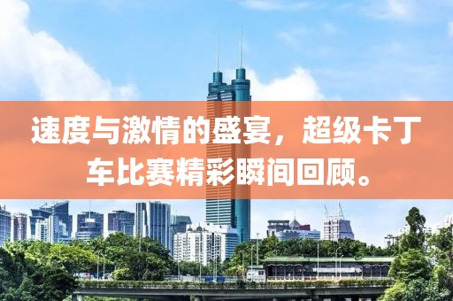 速度與激情的盛宴，超級卡丁車比賽精彩瞬間回顧。