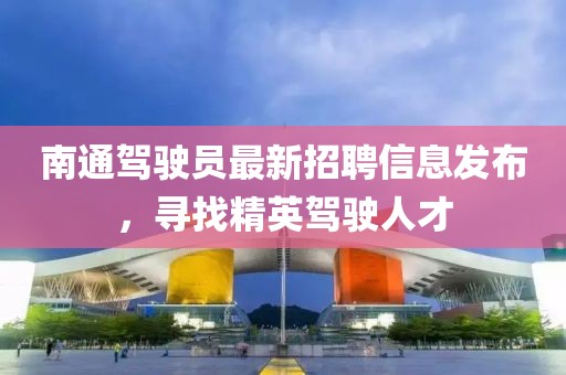 南通駕駛員最新招聘信息發(fā)布，尋找精英駕駛人才