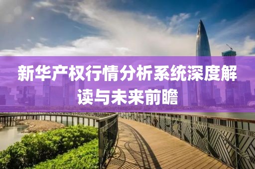 新華產(chǎn)權(quán)行情分析系統(tǒng)深度解讀與未來前瞻