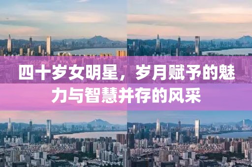 四十歲女明星，歲月賦予的魅力與智慧并存的風(fēng)采