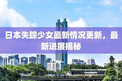 日本失蹤少女最新情況更新，最新進(jìn)展揭秘