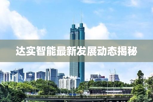 達(dá)實(shí)智能最新發(fā)展動態(tài)揭秘
