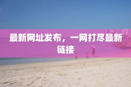 最新網(wǎng)址發(fā)布，一網(wǎng)打盡最新鏈接