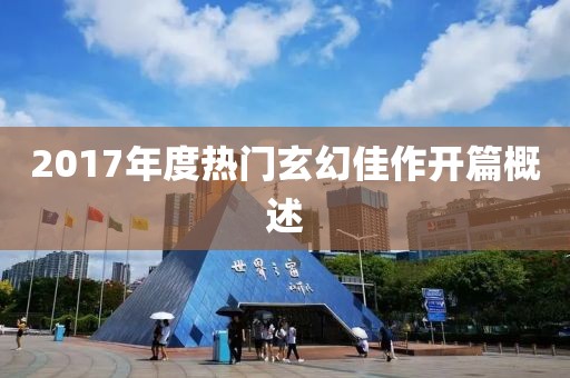 2017年度熱門玄幻佳作開篇概述