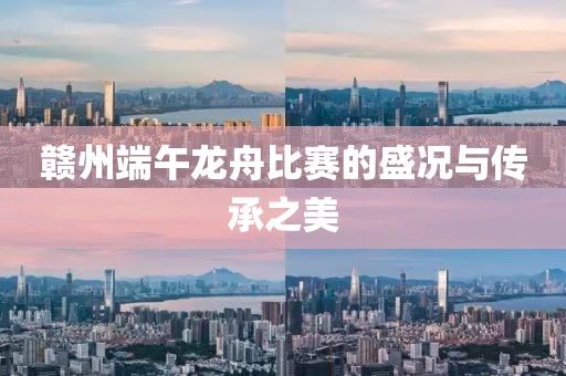 贛州端午龍舟比賽的盛況與傳承之美