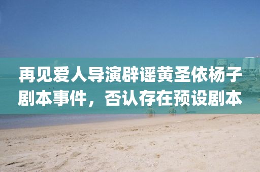 再見愛人導(dǎo)演辟謠黃圣依楊子劇本事件，否認(rèn)存在預(yù)設(shè)劇本