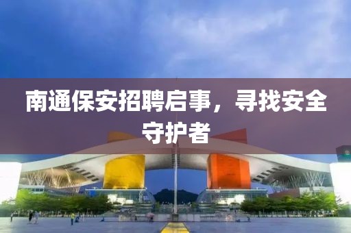 南通保安招聘啟事，尋找安全守護者