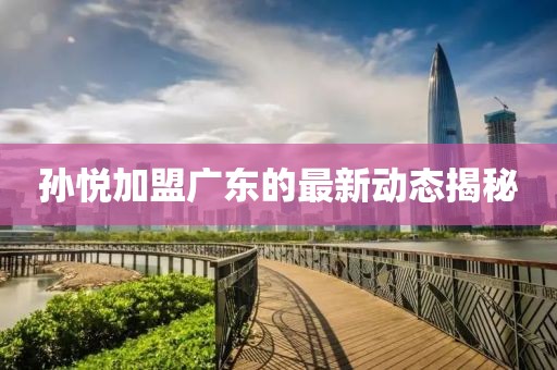孫悅加盟廣東的最新動態(tài)揭秘