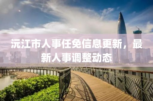 沅江市人事任免信息更新，最新人事調(diào)整動(dòng)態(tài)