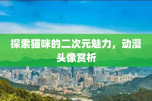 探索貓咪的二次元魅力，動漫頭像賞析