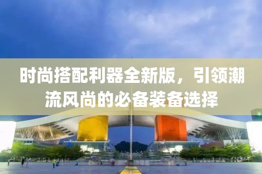 時(shí)尚搭配利器全新版，引領(lǐng)潮流風(fēng)尚的必備裝備選擇