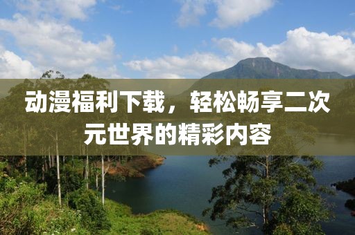 動(dòng)漫福利下載，輕松暢享二次元世界的精彩內(nèi)容
