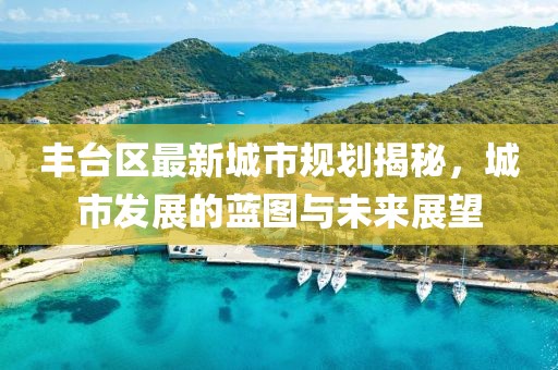 豐臺(tái)區(qū)最新城市規(guī)劃揭秘，城市發(fā)展的藍(lán)圖與未來(lái)展望