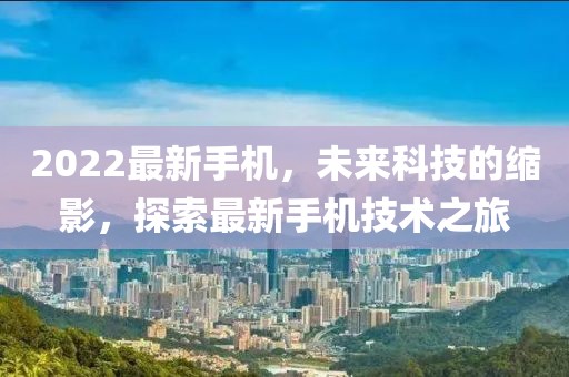 2022最新手機，未來科技的縮影，探索最新手機技術之旅