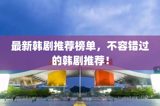 最新韓劇推薦榜單，不容錯(cuò)過的韓劇推薦！