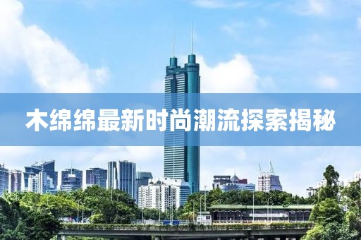 木綿綿最新時尚潮流探索揭秘