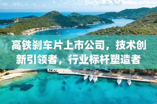 高鐵剎車(chē)片上市公司，技術(shù)創(chuàng)新引領(lǐng)者，行業(yè)標(biāo)桿塑造者