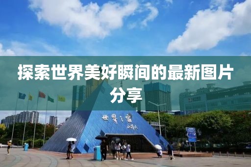 探索世界美好瞬間的最新圖片分享