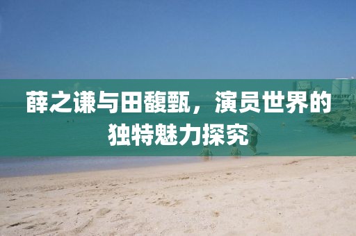 薛之謙與田馥甄，演員世界的獨特魅力探究