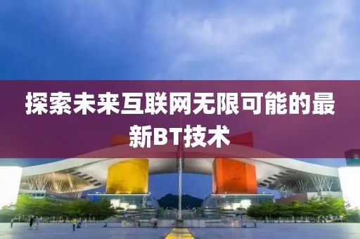 探索未來互聯(lián)網(wǎng)無限可能的最新BT技術(shù)