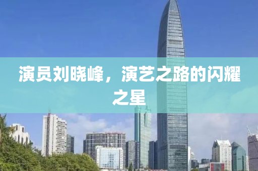 演員劉曉峰，演藝之路的閃耀之星