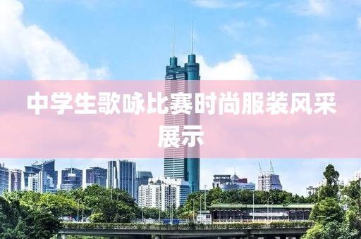 中學(xué)生歌詠比賽時(shí)尚服裝風(fēng)采展示