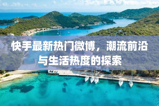 快手最新熱門微博，潮流前沿與生活熱度的探索