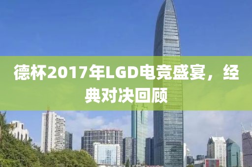 德杯2017年LGD電競盛宴，經(jīng)典對決回顧