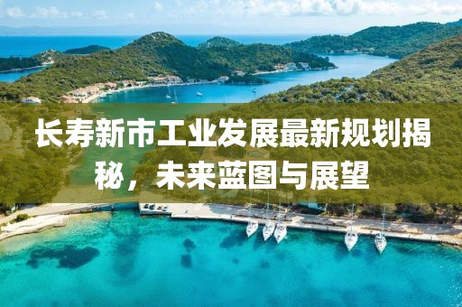 長壽新市工業(yè)發(fā)展最新規(guī)劃揭秘，未來藍圖與展望