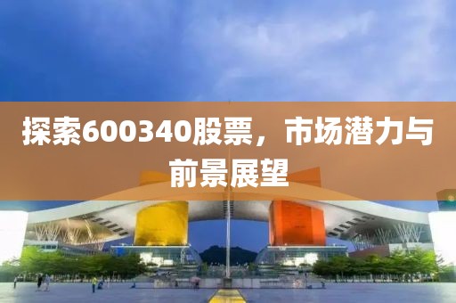 探索600340股票，市場(chǎng)潛力與前景展望