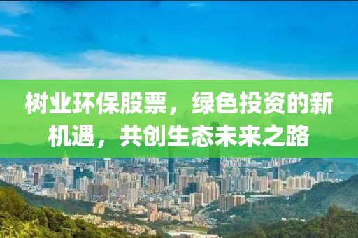 樹(shù)業(yè)環(huán)保股票，綠色投資的新機(jī)遇，共創(chuàng)生態(tài)未來(lái)之路