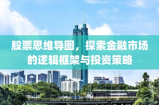 股票思維導(dǎo)圖，探索金融市場的邏輯框架與投資策略