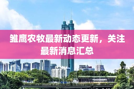 雛鷹農(nóng)牧最新動(dòng)態(tài)更新，關(guān)注最新消息匯總