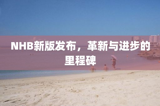 NHB新版發(fā)布，革新與進步的里程碑