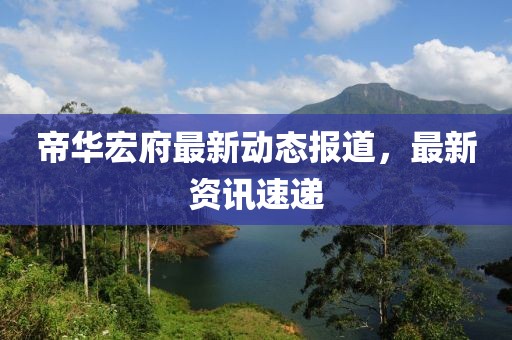 帝華宏府最新動(dòng)態(tài)報(bào)道，最新資訊速遞