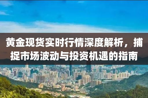 黃金現(xiàn)貨實時行情深度解析，捕捉市場波動與投資機遇的指南