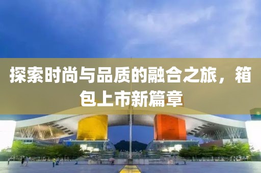 探索時尚與品質的融合之旅，箱包上市新篇章