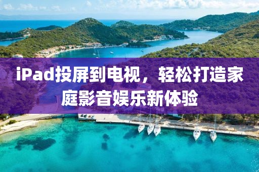 iPad投屏到電視，輕松打造家庭影音娛樂新體驗