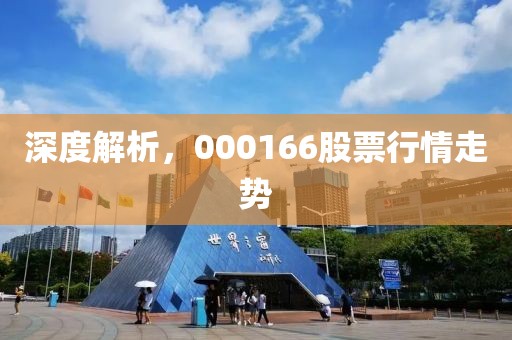 深度解析，000166股票行情走勢(shì)