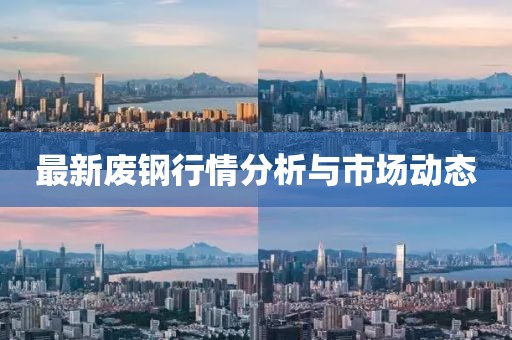 最新廢鋼行情分析與市場動態(tài)