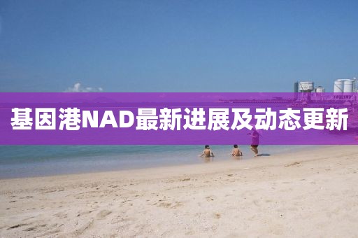 基因港NAD最新進(jìn)展及動態(tài)更新