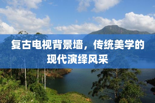 復(fù)古電視背景墻，傳統(tǒng)美學(xué)的現(xiàn)代演繹風(fēng)采