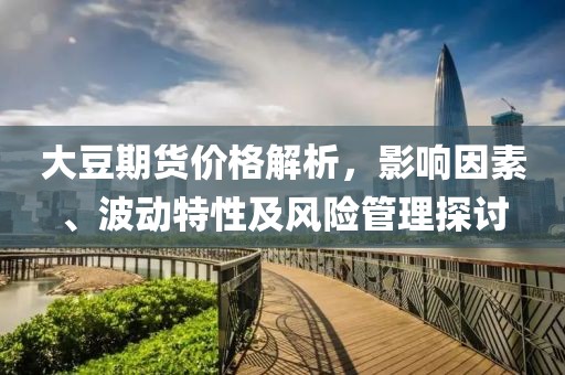 大豆期貨價(jià)格解析，影響因素、波動(dòng)特性及風(fēng)險(xiǎn)管理探討