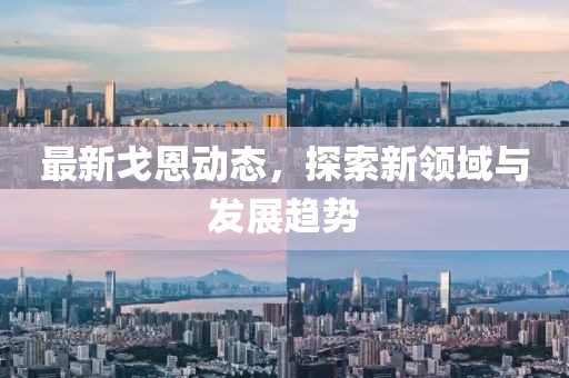 最新戈恩動(dòng)態(tài)，探索新領(lǐng)域與發(fā)展趨勢
